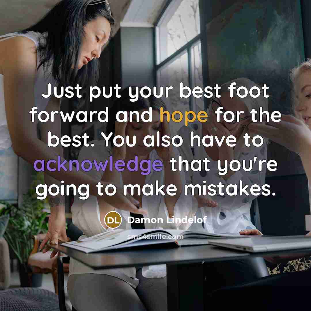 “Just put your best foot forward and hope for the best. You also have to acknowledge that you're going to make mistakes.” quote by Damon Lindelof