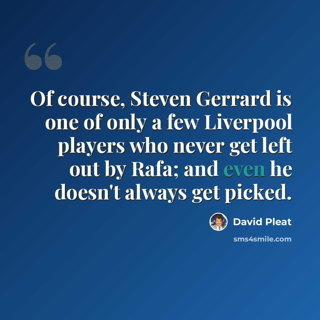 “Of course, Steven Gerrard is one of only a few Liverpool players who never get left out by Rafa; and even he doesn't always get picked.” quote by David Pleat
