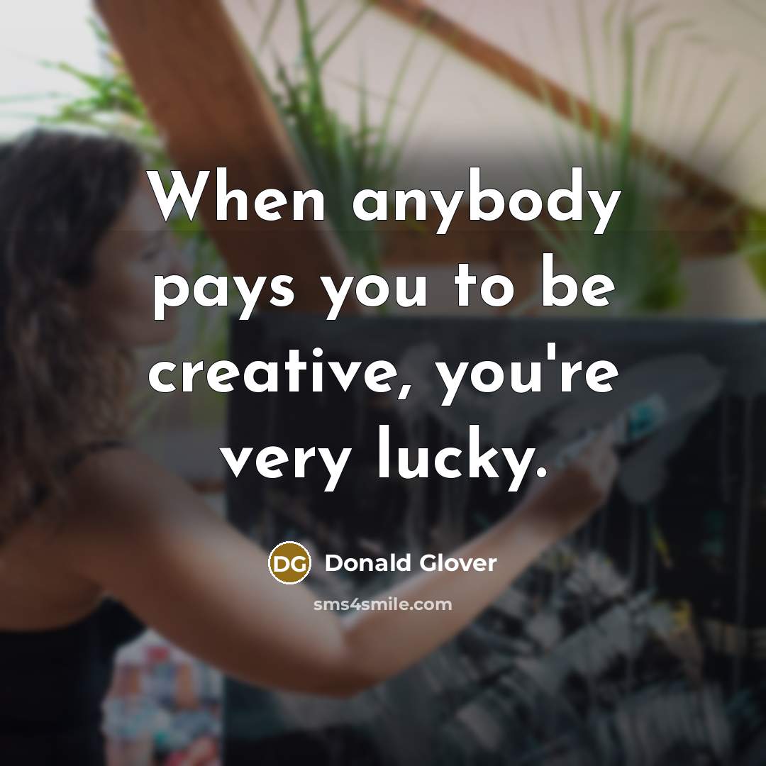 “When anybody pays you to be creative, you're very lucky.” quote by Donald Glover