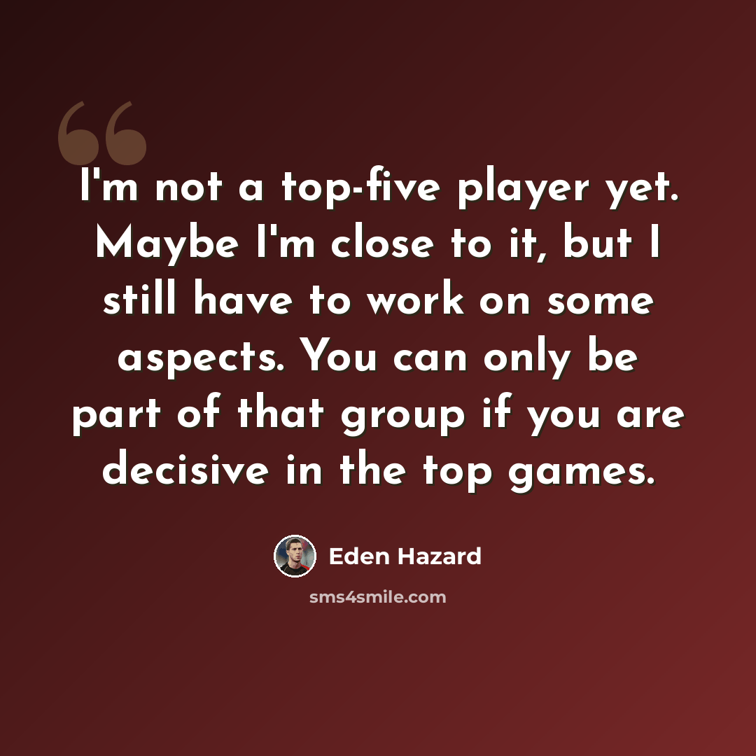 “I'm not a top-five player yet. Maybe I'm close to it, but I still have to work on some aspects. You can only be part of that group if you are decisive in the top games.” quote by Eden Hazard