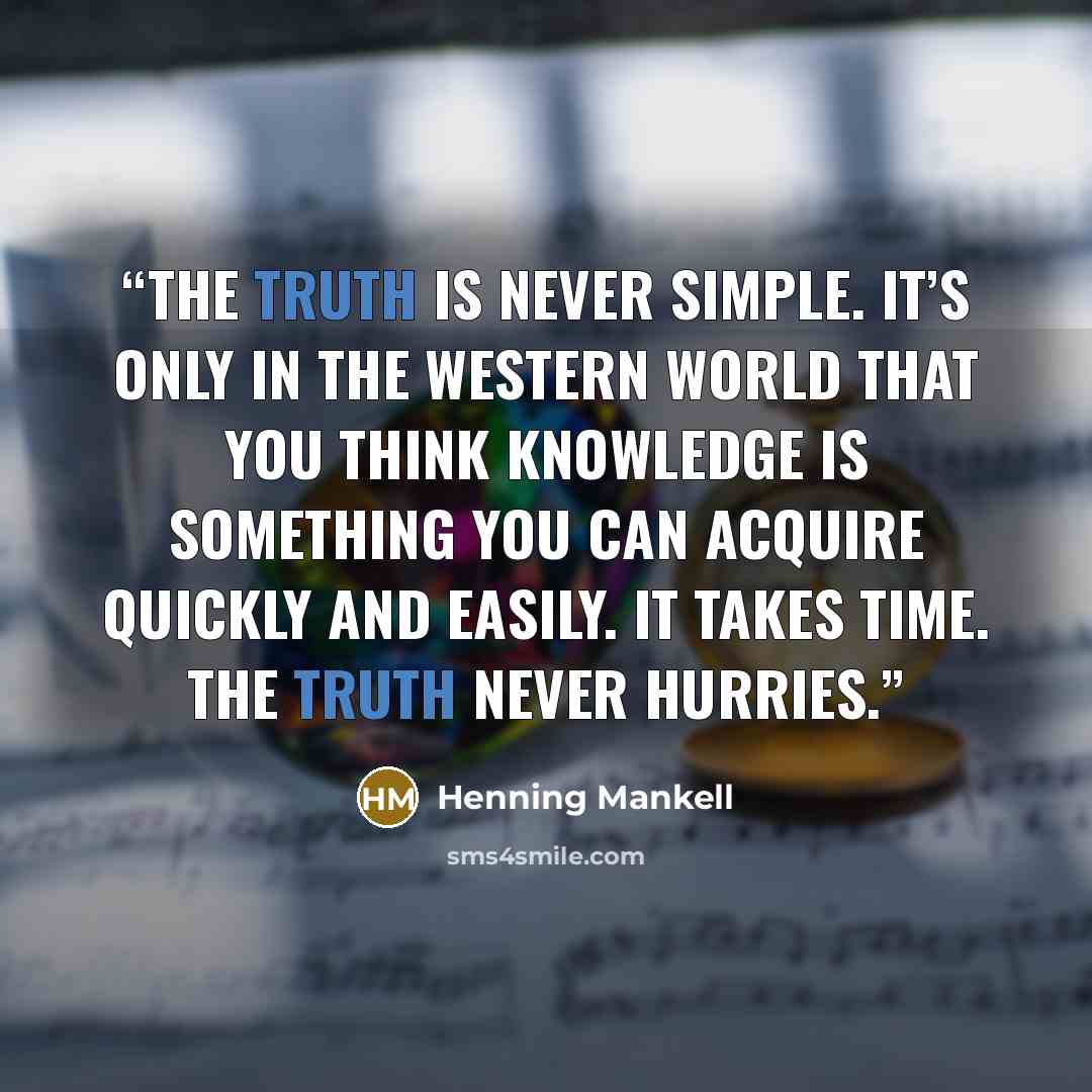 “The truth is never simple. It’s only in the Western world that you think knowledge is something you can acquire quickly and easily. It takes time. The truth never hurries.” quote by Henning Mankell