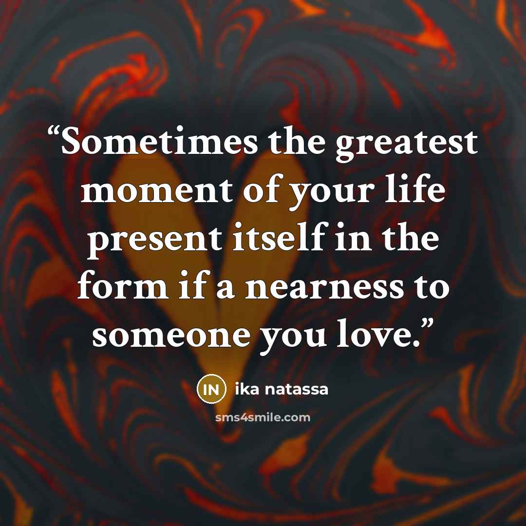 “Sometimes the greatest moment of your life present itself in the form if a nearness to someone you love.” quote by Ika Natassa