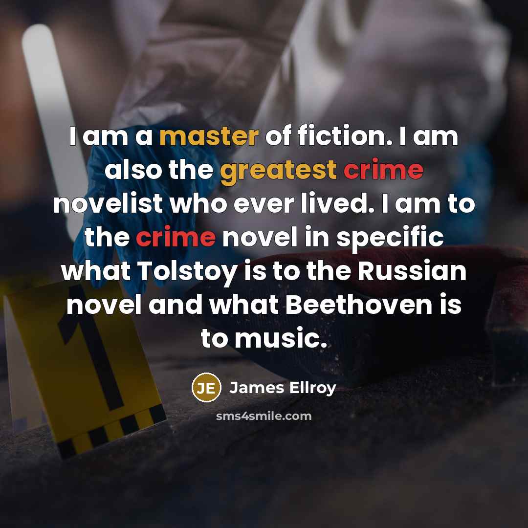 “I am a master of fiction. I am also the greatest crime novelist who ever lived. I am to the crime novel in specific what Tolstoy is to the Russian novel and what Beethoven is to music.” quote by James Ellroy