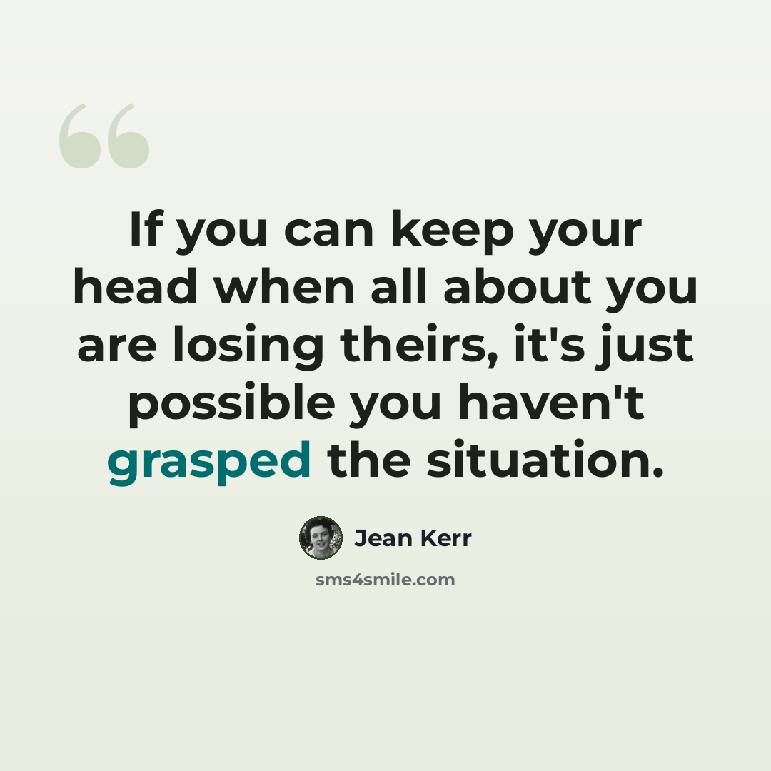“If you can keep your head when all about you are losing theirs, it's just possible you haven't grasped the situation.” quote by Jean Kerr