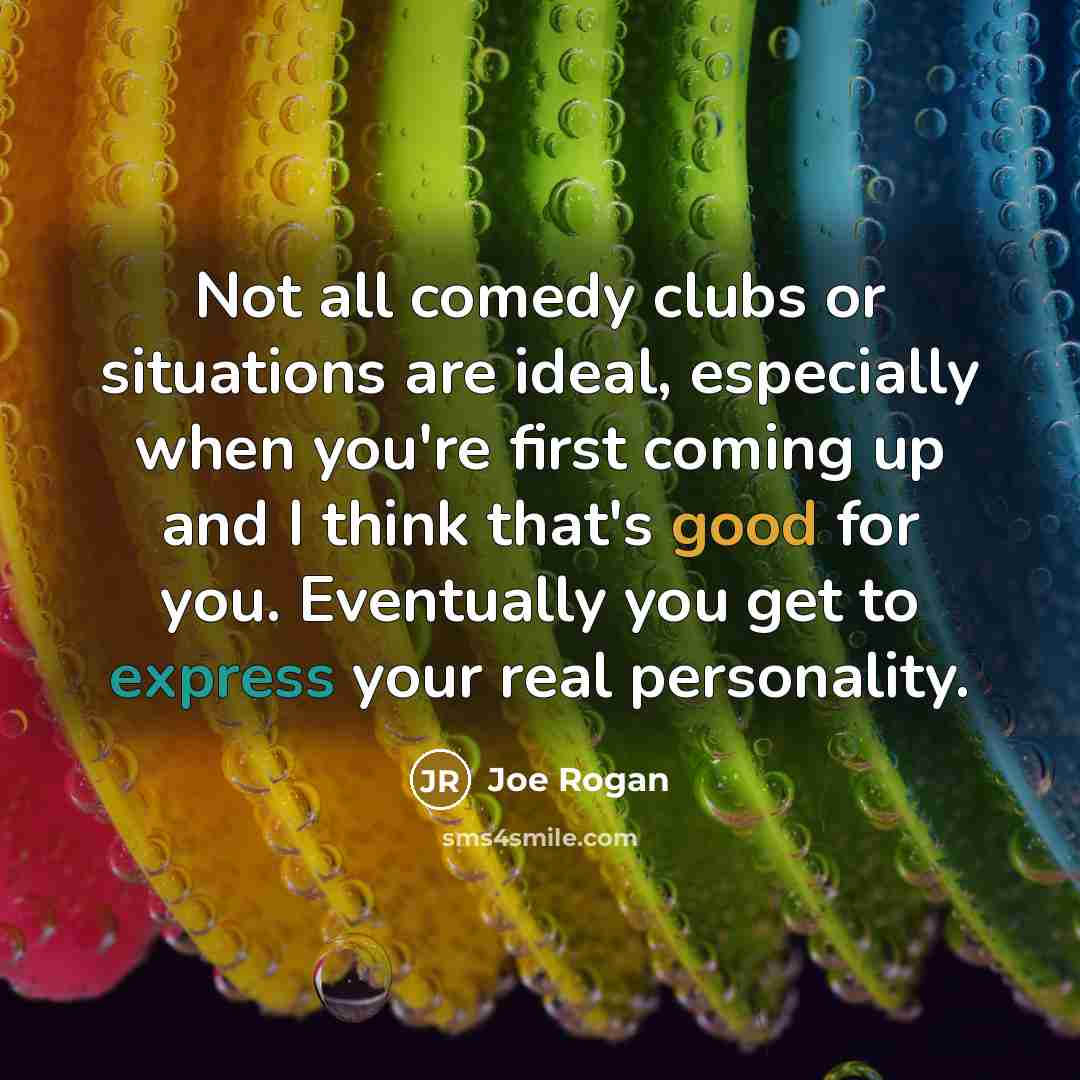 “Not all comedy clubs or situations are ideal, especially when you're first coming up and I think that's good for you. Eventually you get to express your real personality.” quote by Joe Rogan