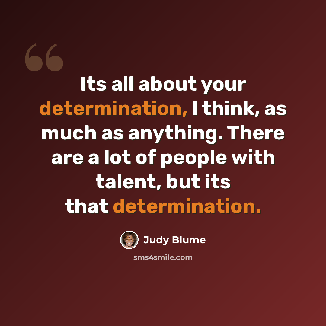 “Its all about your determination, I think, as much as anything. There are a lot of people with talent, but its that determination.” quote by Judy Blume