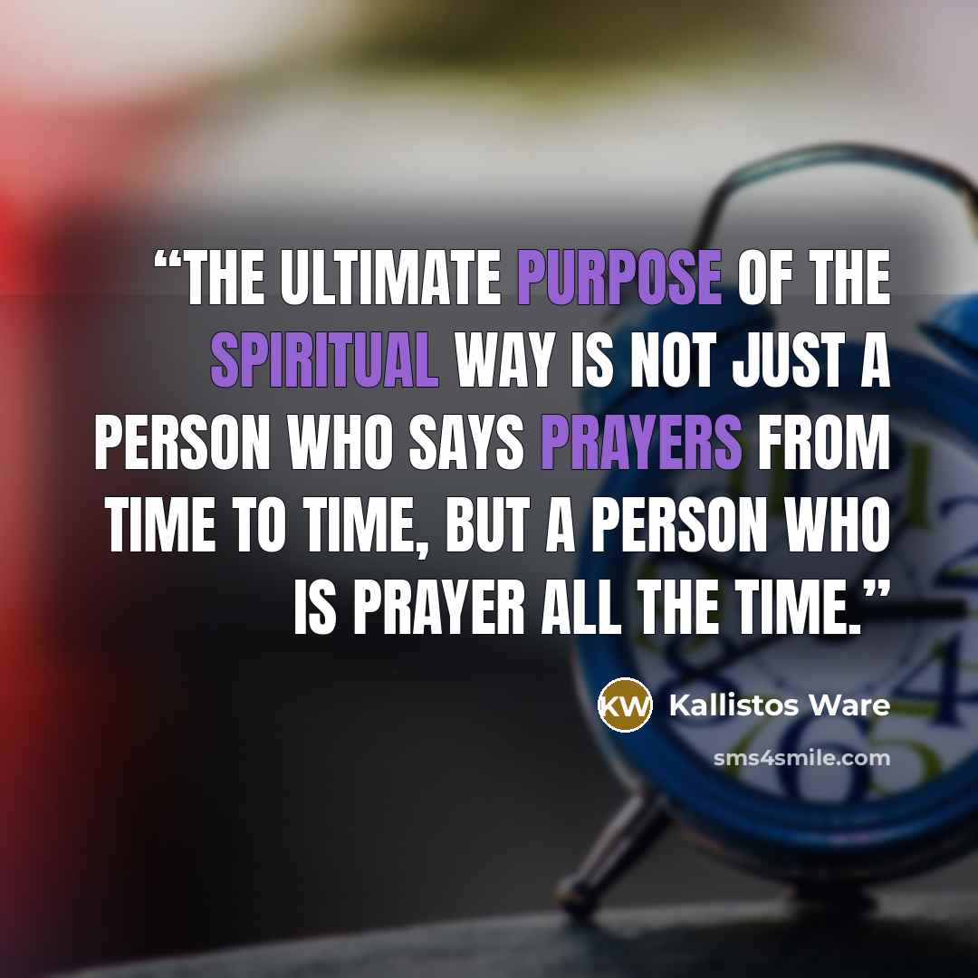 “the ultimate purpose of the spiritual Way is not just a person who says prayers from time to time, but a person who is prayer all the time.” quote by Kallistos Ware
