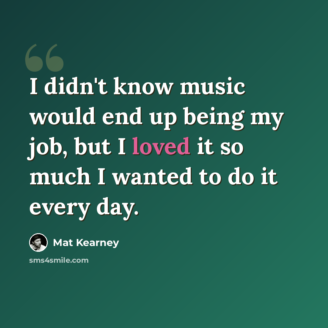 “I didn't know music would end up being my job, but I loved it so much I wanted to do it every day.” quote by Mat Kearney