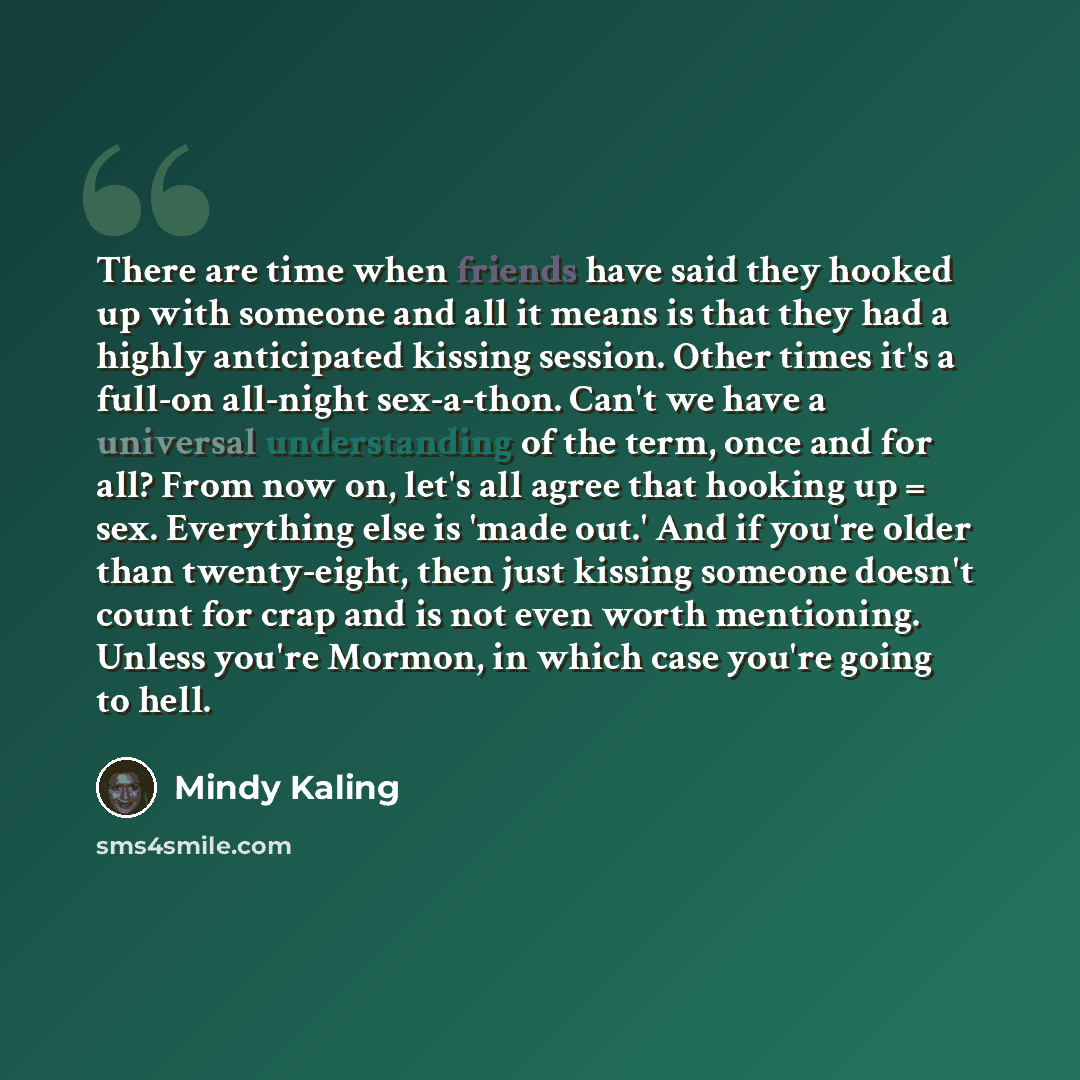 “There are time when friends have said they hooked up with someone and all it means is that they had a highly anticipated kissing session. Other times it's a full-on all-night sex-a-thon. Can't we have a universal understanding of the term, once and for all? From now on, let's all agree that…” quote by Mindy Kaling