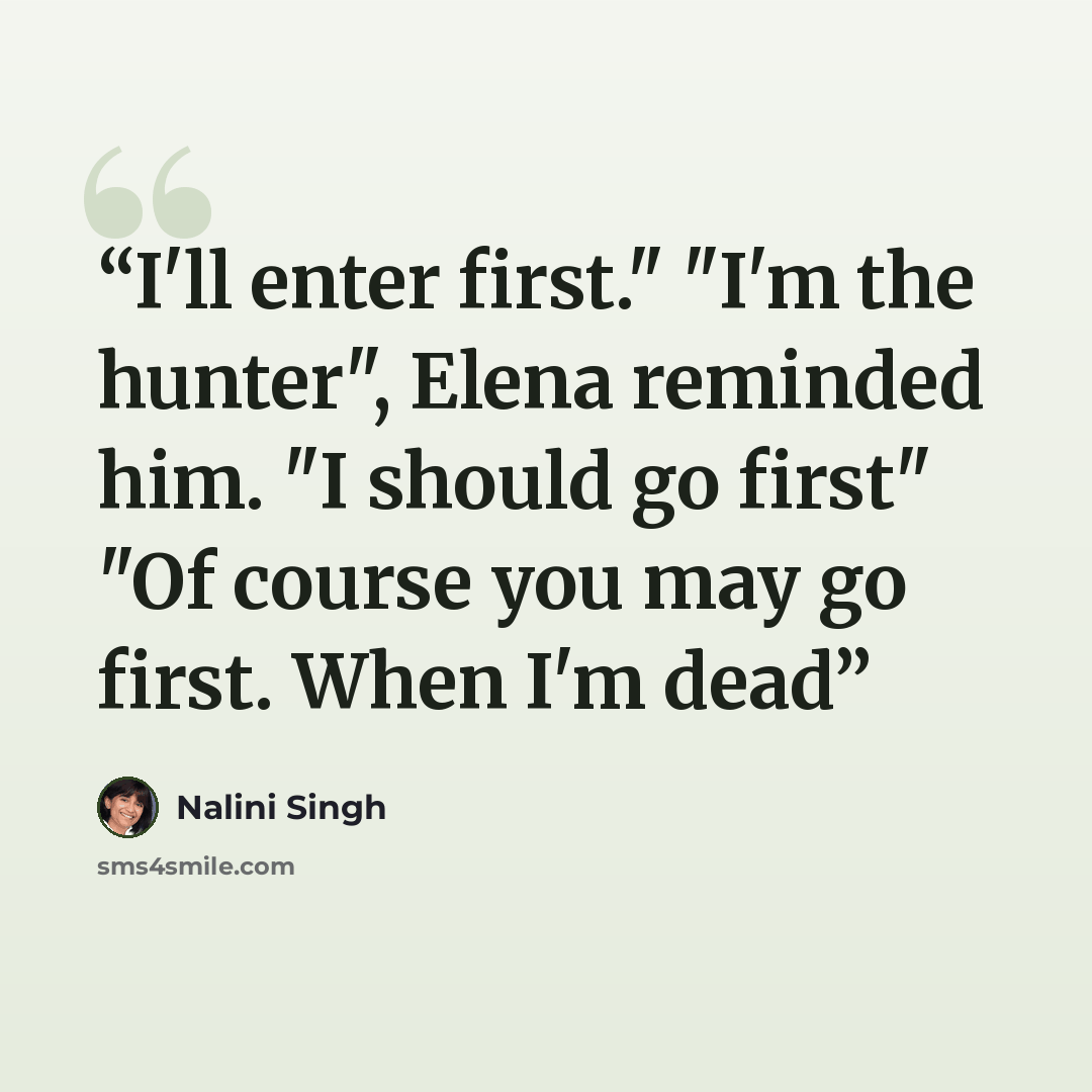 “I'll enter first." "I'm the hunter", Elena reminded him. "I should go first" "Of course you may go first. When I'm dead” quote by Nalini Singh