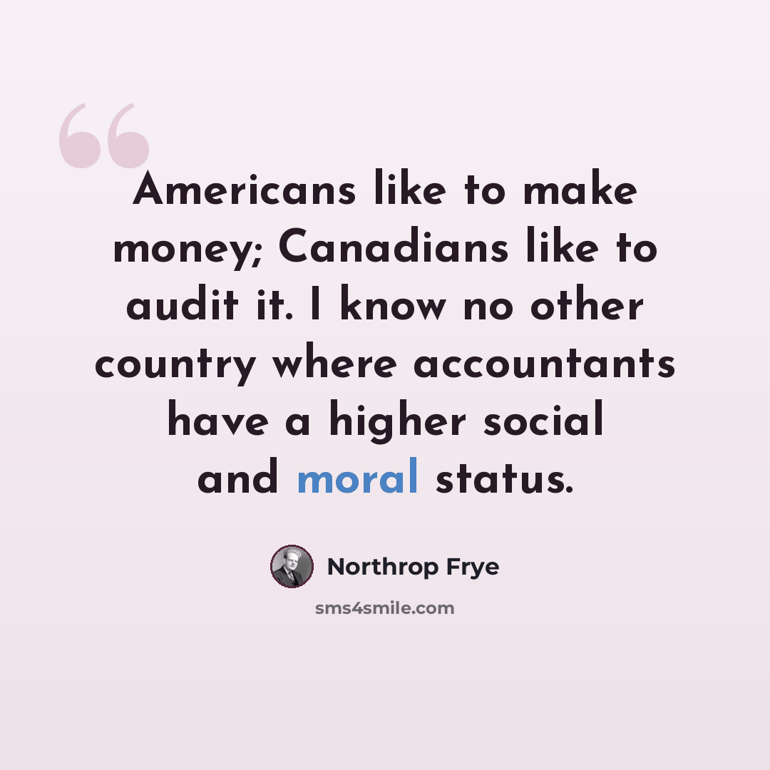 “Americans like to make money; Canadians like to audit it. I know no other country where accountants have a higher social and moral status.” quote by Northrop Frye