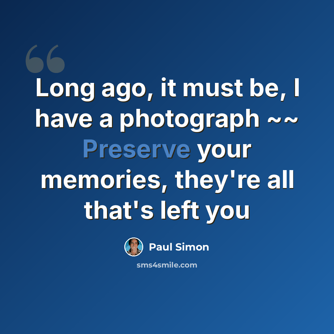 “Long ago, it must be, I have a photograph ~~ Preserve your memories, they're all that's left you” quote by Paul Simon