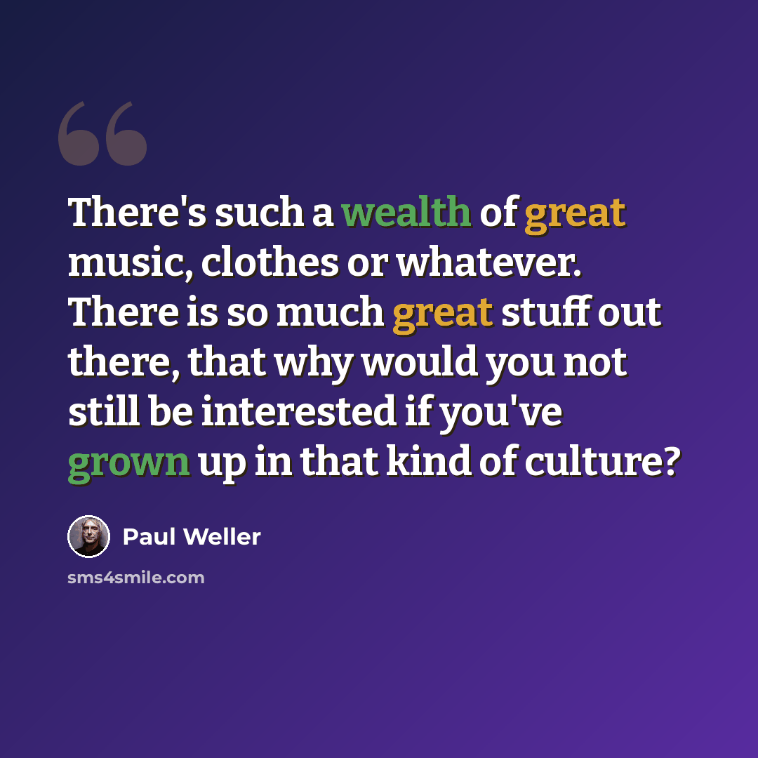 “There's such a wealth of great music, clothes or whatever. There is so much great stuff out there, that why would you not still be interested if you've grown up in that kind of culture?” quote by Paul Weller