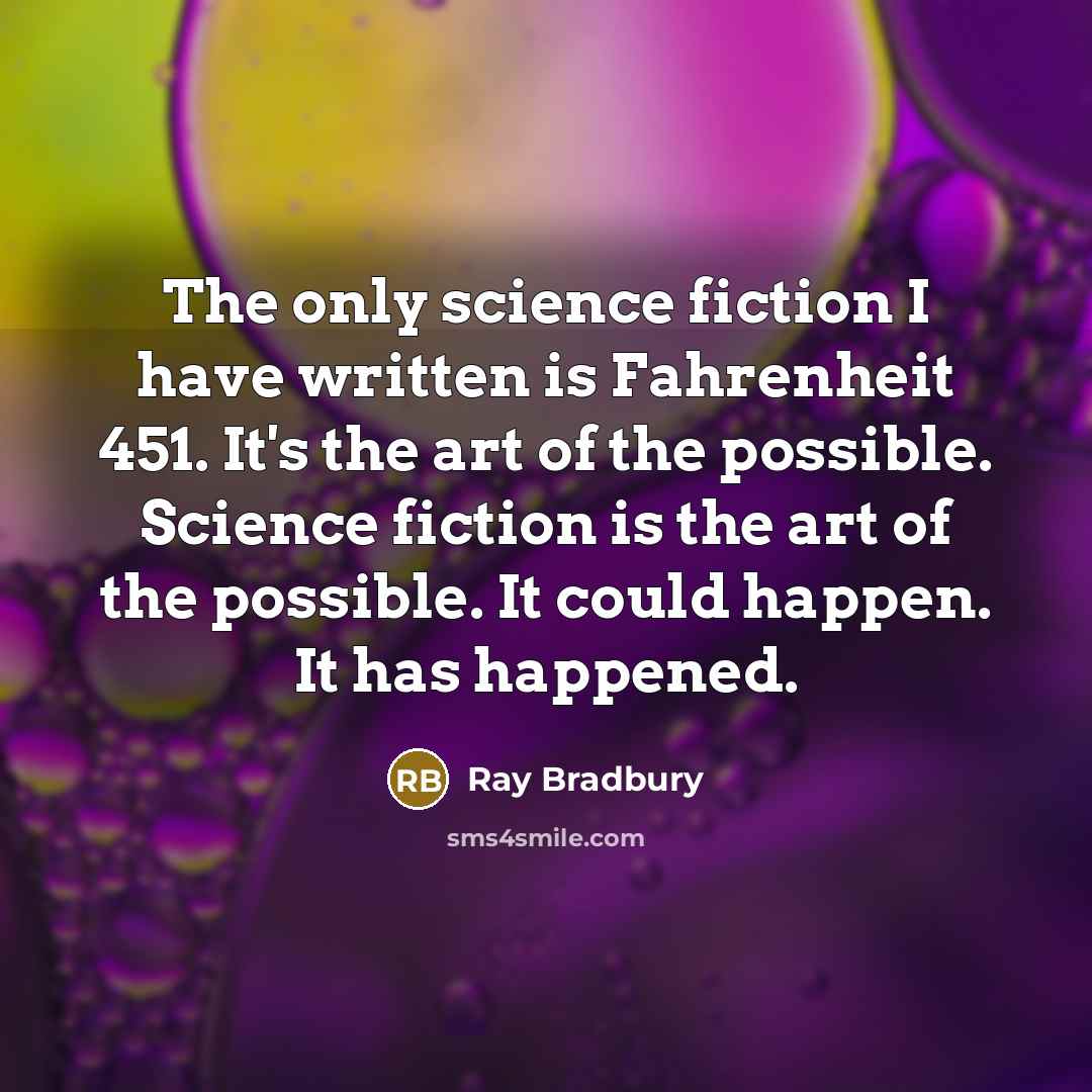 “The only science fiction I have written is Fahrenheit 451. It's the art of the possible. Science fiction is the art of the possible. It could happen. It has happened.” quote by Ray Bradbury