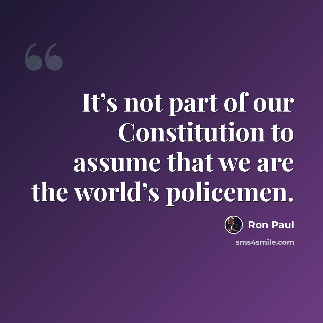 “It’s not part of our Constitution to assume that we are the world’s policemen.” quote by Ron Paul