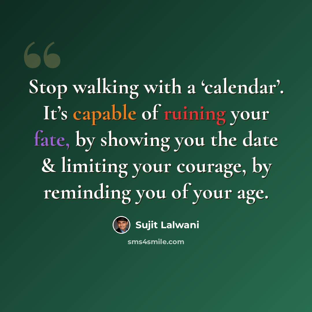“Stop walking with a ‘calendar’. It’s capable of ruining your fate, by showing you the date & limiting your courage, by reminding you of your age.” quote by Sujit Lalwani