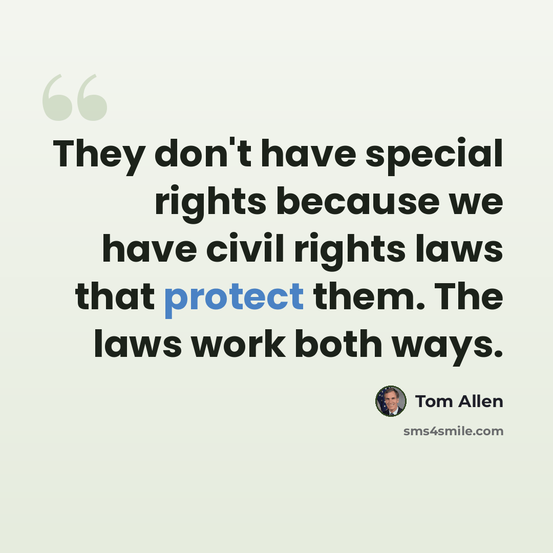 “They don't have special rights because we have civil rights laws that protect them. The laws work both ways.” quote by Tom Allen