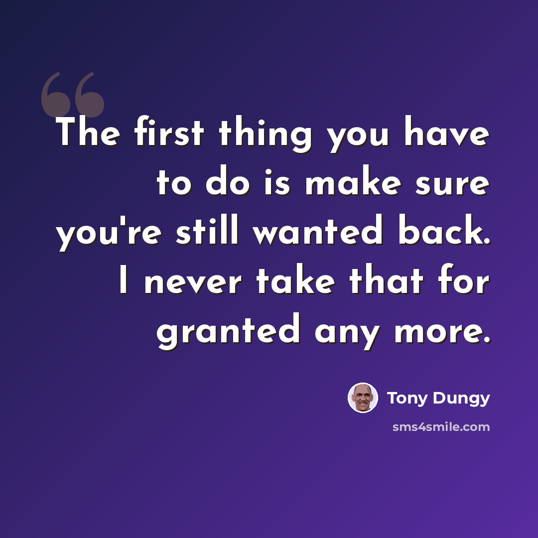 “The first thing you have to do is make sure you're still wanted back. I never take that for granted any more.” quote by Tony Dungy