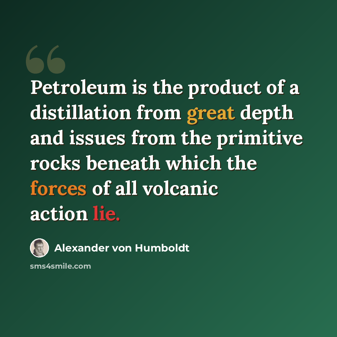 “Petroleum is the product of a distillation from great depth and issues from the primitive rocks beneath which the forces of all volcanic action lie.” quote by Alexander von Humboldt