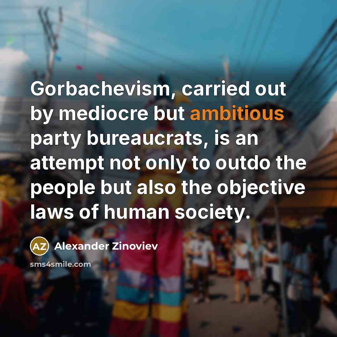 “Gorbachevism, carried out by mediocre but ambitious party bureaucrats, is an attempt not only to outdo the people but also the objective laws of human society.” quote by Alexander Zinoviev