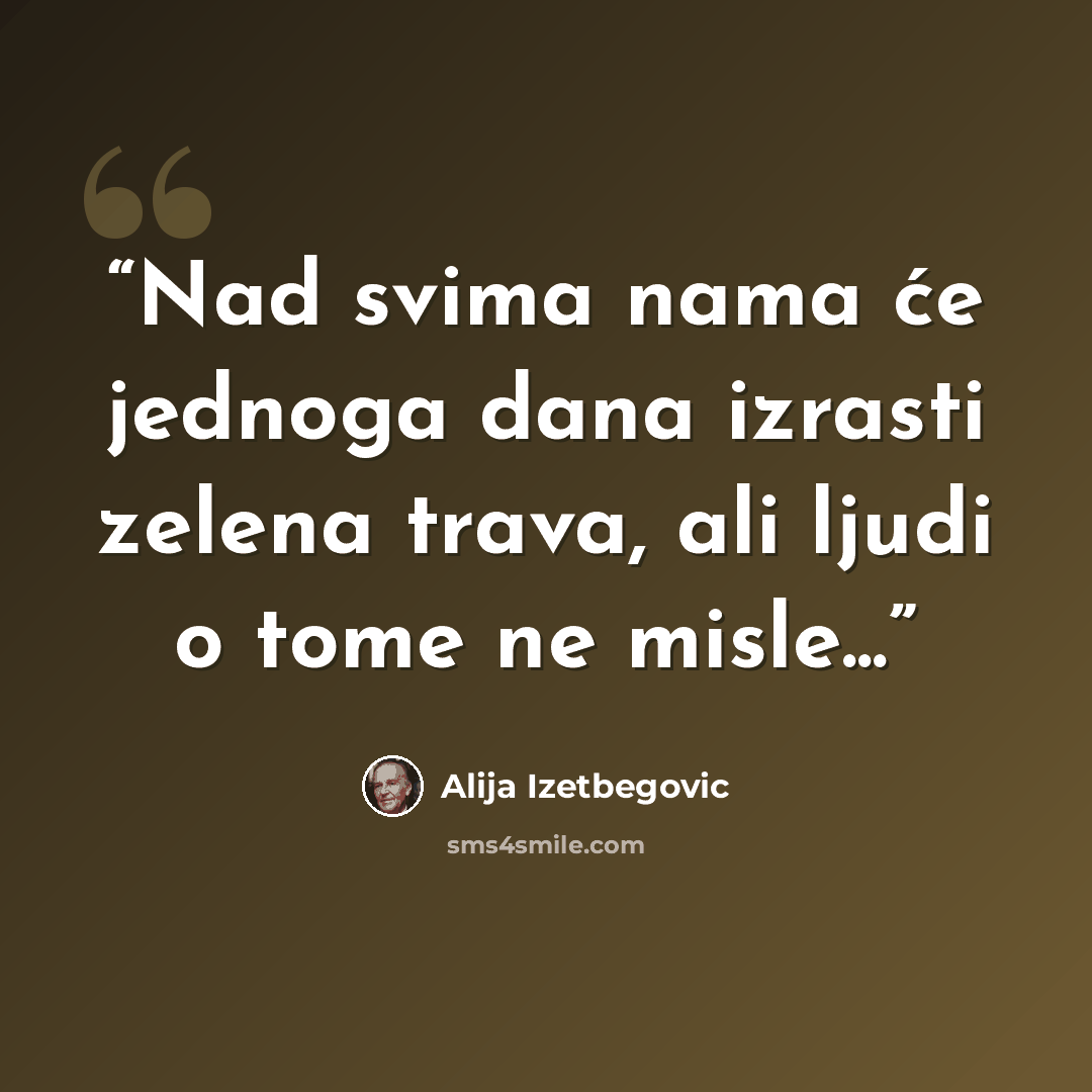 “Nad svima nama će jednoga dana izrasti zelena trava, ali ljudi o tome ne misle...” quote by Alija Izetbegović