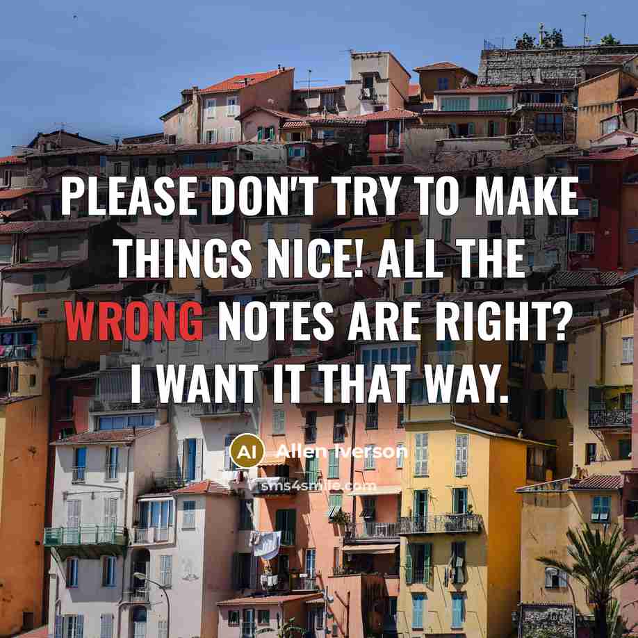 “Please don't try to make things nice! All the wrong notes are right? I want it that way.” quote by Allen Iverson