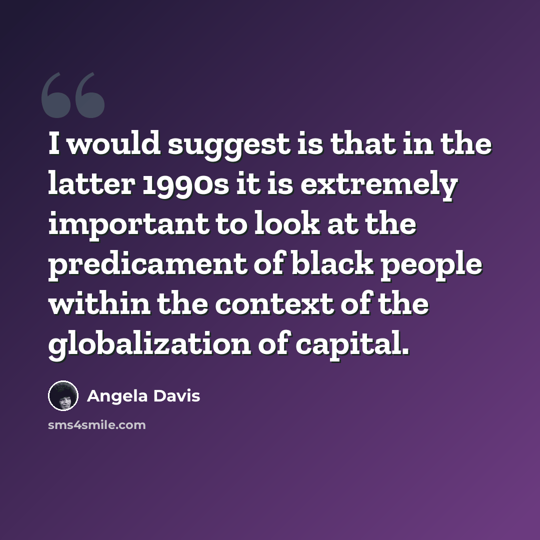 “I would suggest is that in the latter 1990s it is extremely important to look at the predicament of black people within the context of the globalization of capital.” quote by Angela Davis