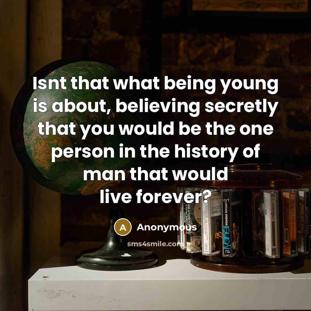 “Isnt that what being young is about, believing secretly that you would be the one person in the history of man that would live forever?” quote by Anonymous