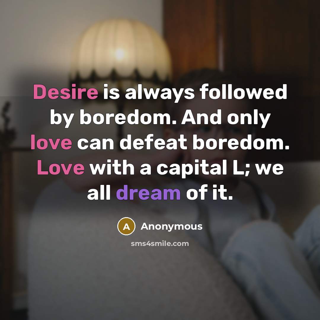 “Desire is always followed by boredom. And only love can defeat boredom. Love with a capital L; we all dream of it.” quote by Anonymous