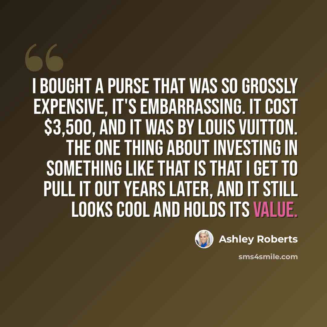 “I bought a purse that was so grossly expensive, it's embarrassing. It cost $3,500, and it was by Louis Vuitton. The one thing about investing in something like that is that I get to pull it out years later, and it still looks cool and holds its value.” quote by Ashley Roberts