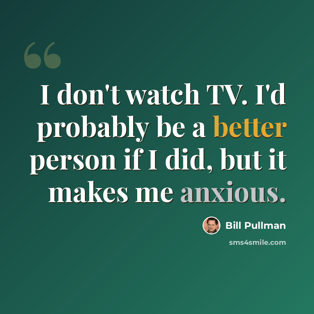 “I don't watch TV. I'd probably be a better person if I did, but it makes me anxious.” quote by Bill Pullman