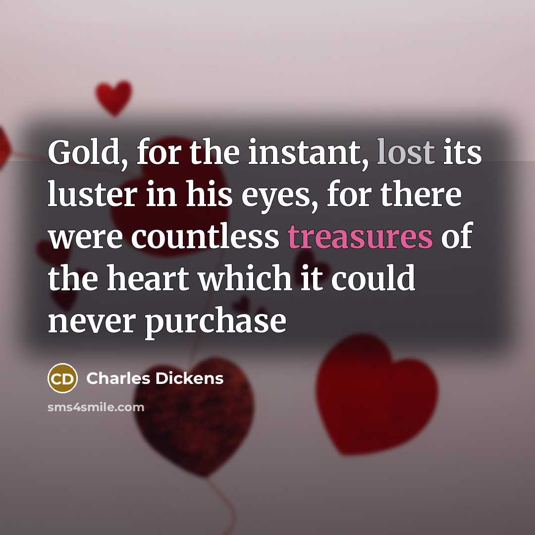 “Gold, for the instant, lost its luster in his eyes, for there were countless treasures of the heart which it could never purchase” quote by Charles Dickens