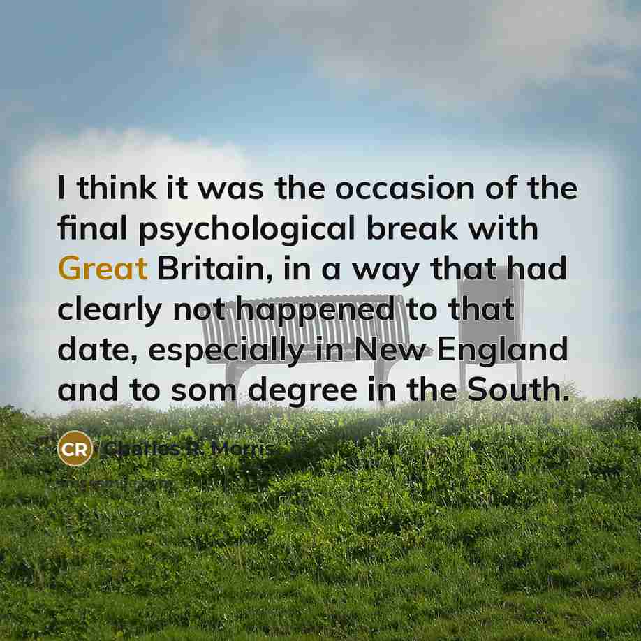“I think it was the occasion of the final psychological break with Great Britain, in a way that had clearly not happened to that date, especially in New England and to som degree in the South.” quote by Charles R. Morris