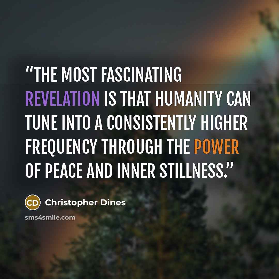 “The most fascinating revelation is that humanity can tune into a consistently higher frequency through the power of peace and inner stillness.” quote by Christopher Dines