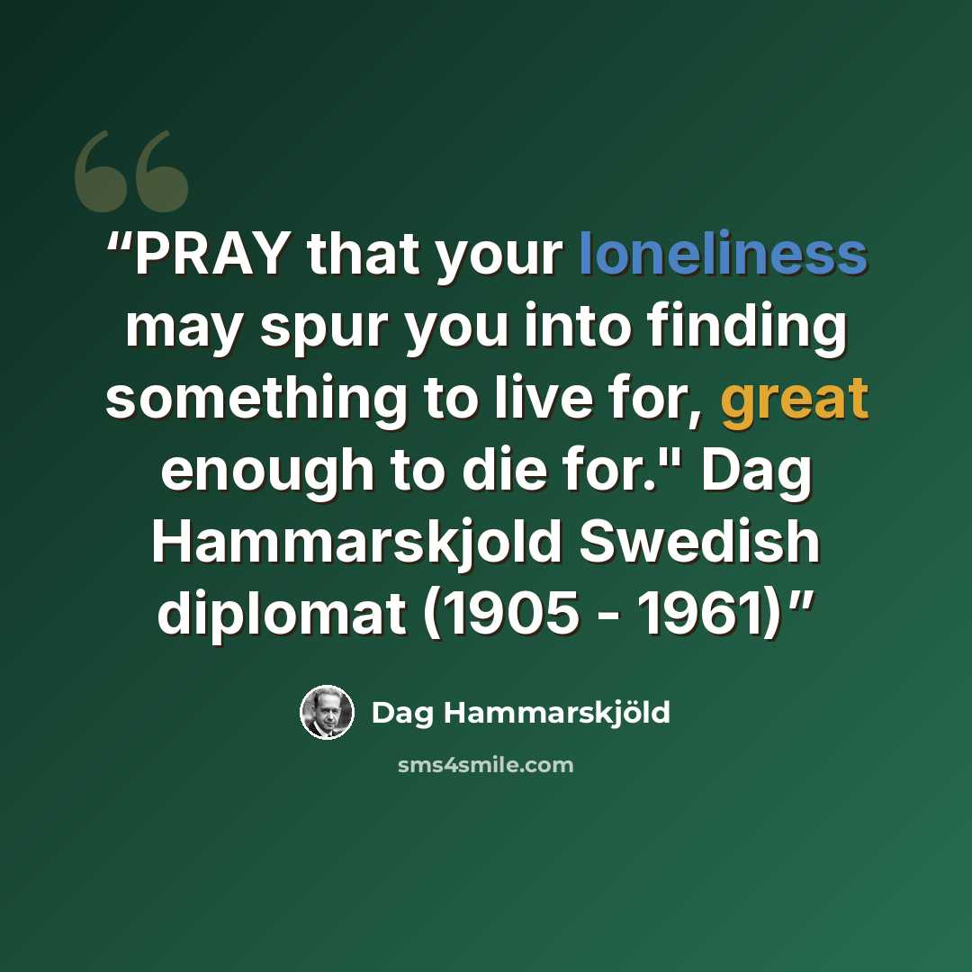 “PRAY that your loneliness may spur you into finding something to live for, great enough to die for." Dag Hammarskjold Swedish diplomat (1905 - 1961)” quote by Dag Hammarskjold
