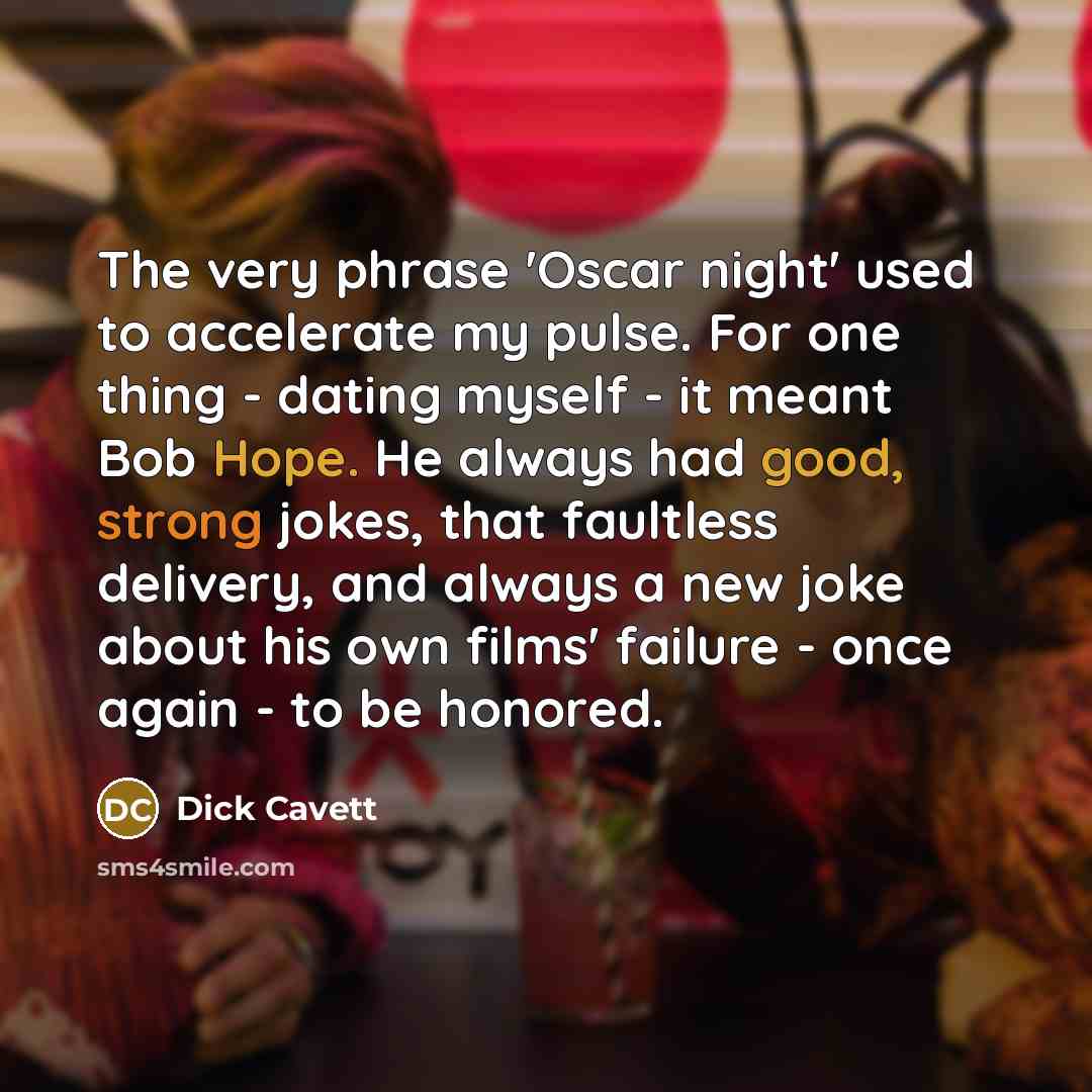 “The very phrase 'Oscar night' used to accelerate my pulse. For one thing - dating myself - it meant Bob Hope. He always had good, strong jokes, that faultless delivery, and always a new joke about his own films' failure - once again - to be honored.” quote by Dick Cavett