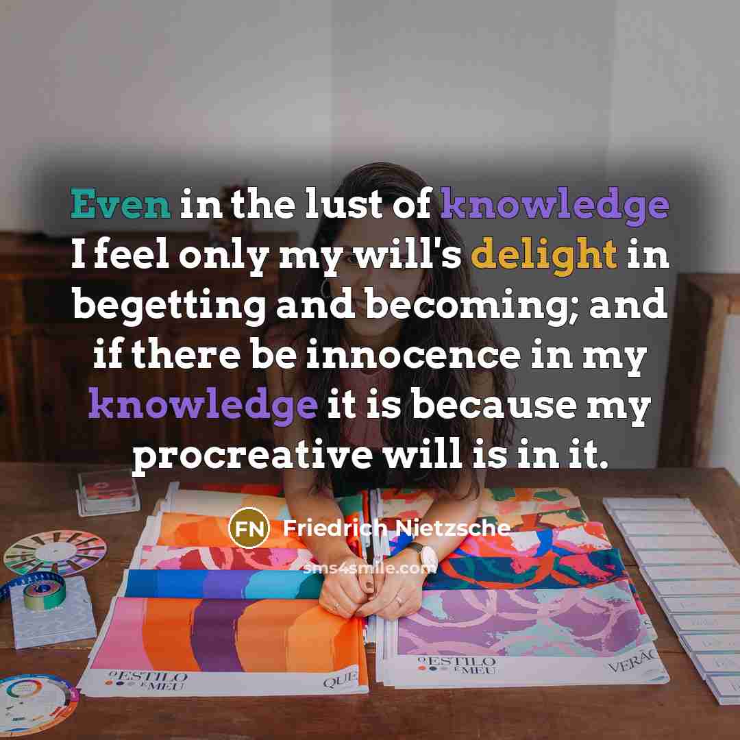 “Even in the lust of knowledge I feel only my will's delight in begetting and becoming; and if there be innocence in my knowledge it is because my procreative will is in it.” quote by Friedrich Nietzsche