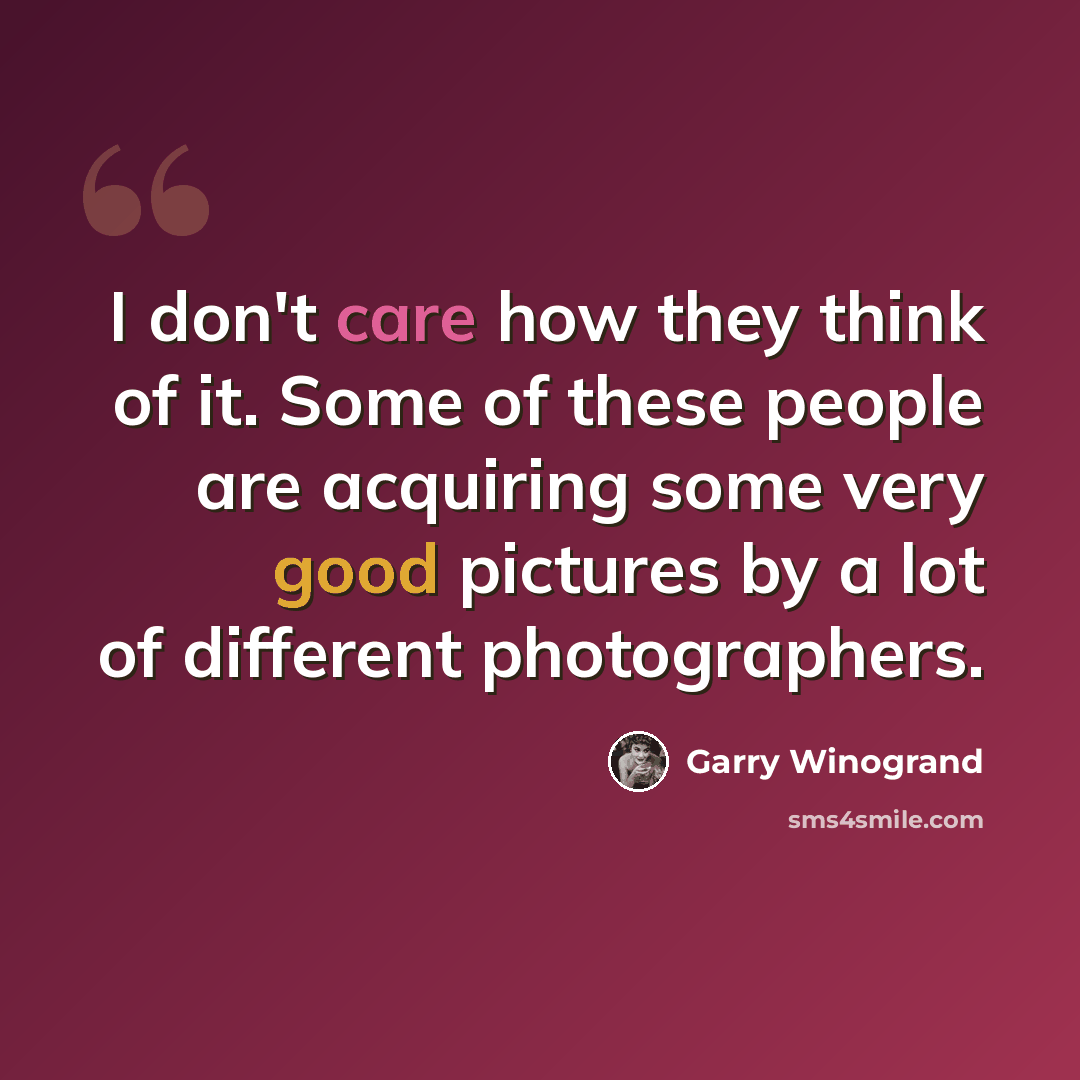 “I don't care how they think of it. Some of these people are acquiring some very good pictures by a lot of different photographers.” quote by Garry Winogrand
