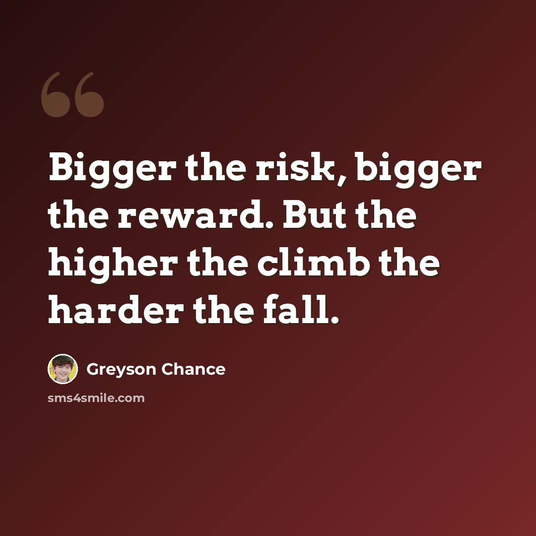 “Bigger the risk, bigger the reward. But the higher the climb the harder the fall.” quote by Greyson Chance