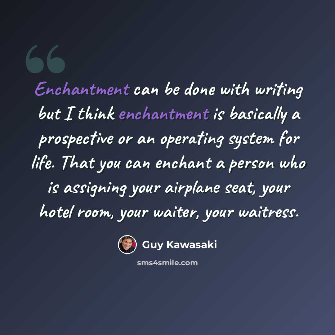 “Enchantment can be done with writing but I think enchantment is basically a prospective or an operating system for life. That you can enchant a person who is assigning your airplane seat, your hotel room, your waiter, your waitress.” quote by Guy Kawasaki