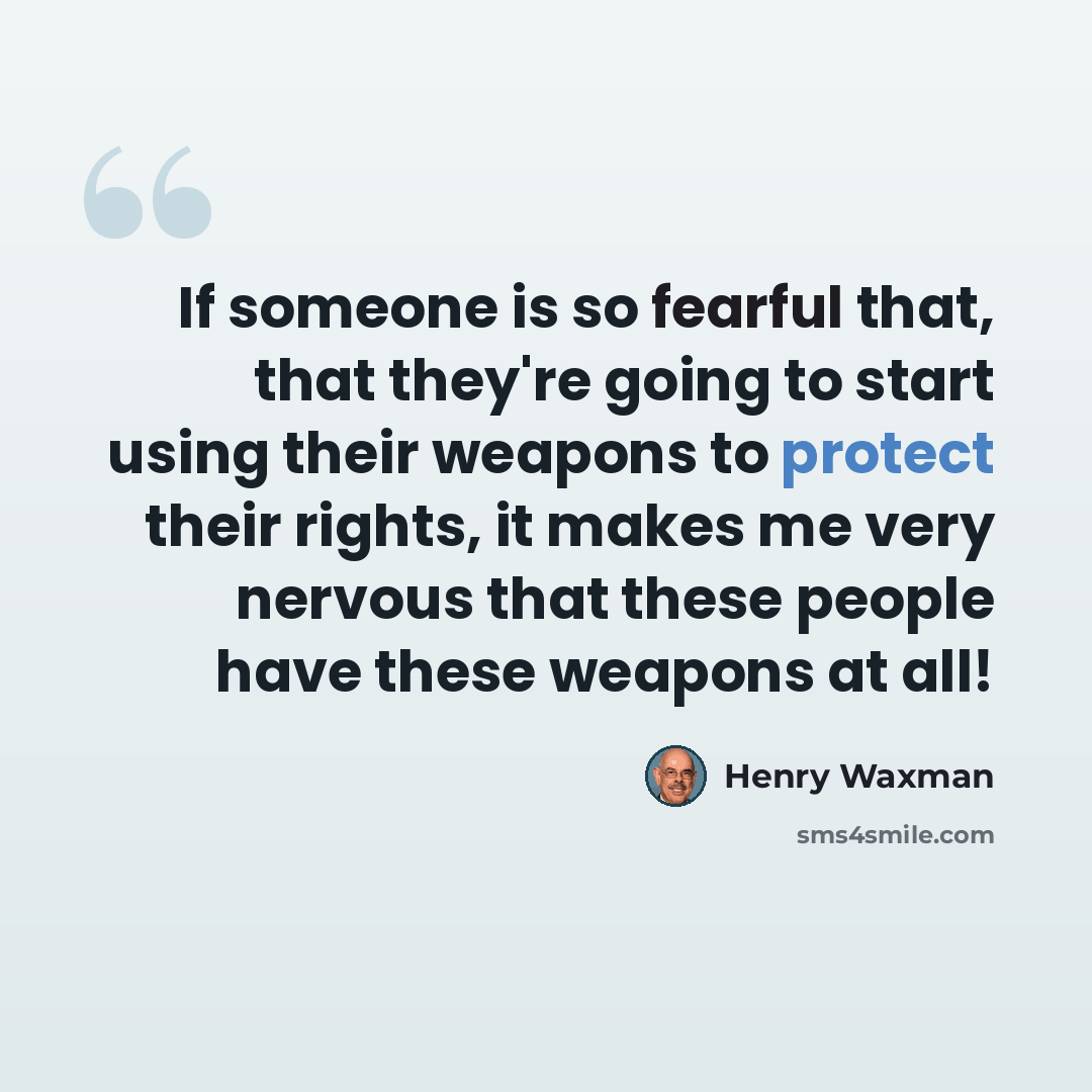 “If someone is so fearful that, that they're going to start using their weapons to protect their rights, it makes me very nervous that these people have these weapons at all!” quote by Henry Waxman