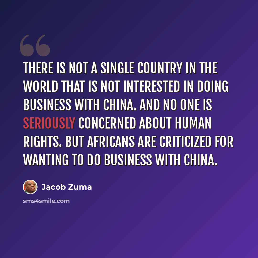 “There is not a single country in the world that is not interested in doing business with China. And no one is seriously concerned about human rights. But Africans are criticized for wanting to do business with China.” quote by Jacob Zuma