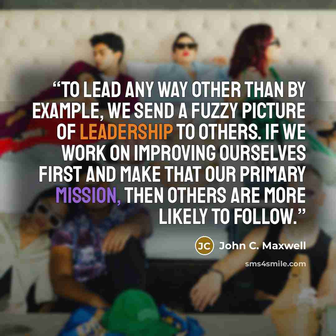 “To lead any way other than by example, we send a fuzzy picture of leadership to others. If we work on improving ourselves first and make that our primary mission, then others are more likely to follow.” quote by John C. Maxwell