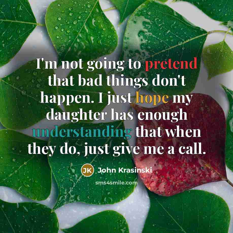 “I'm not going to pretend that bad things don't happen. I just hope my daughter has enough understanding that when they do, just give me a call.” quote by John Krasinski
