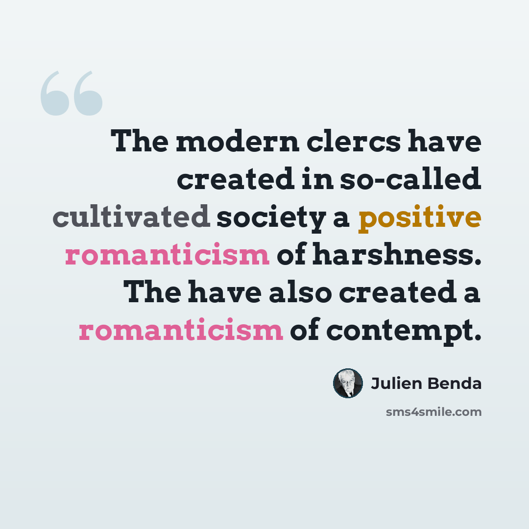“The modern clercs have created in so-called cultivated society a positive romanticism of harshness. The have also created a romanticism of contempt.” quote by Julien Benda