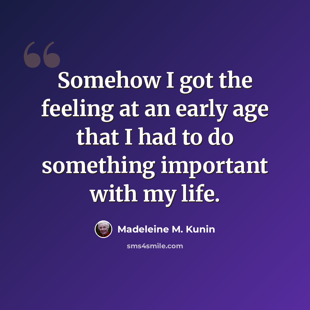 “Somehow I got the feeling at an early age that I had to do something important with my life.” quote by Madeleine M. Kunin