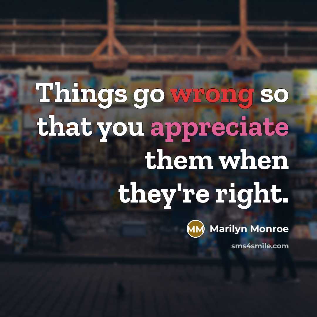 “Things go wrong so that you appreciate them when they're right.” quote by Marilyn Monroe