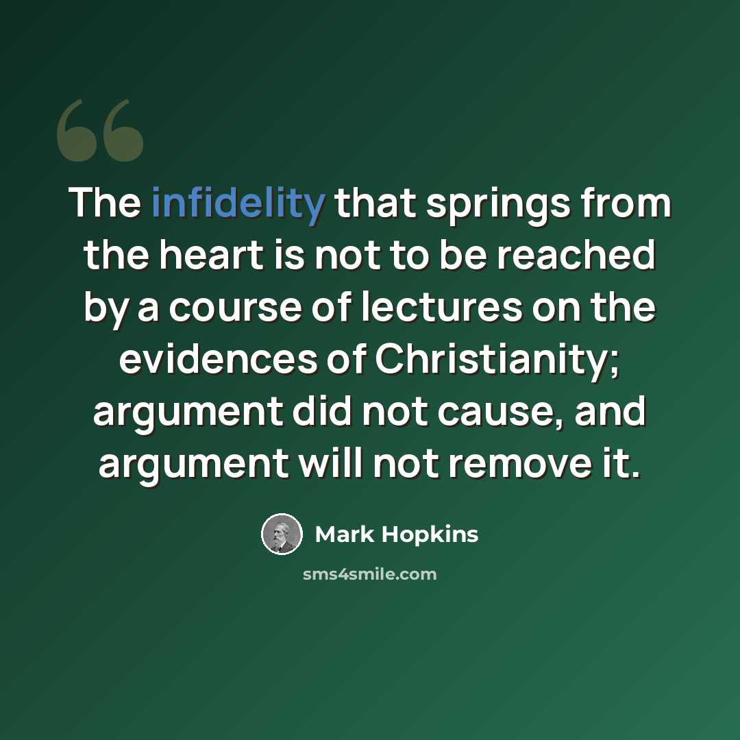 “The infidelity that springs from the heart is not to be reached by a course of lectures on the evidences of Christianity; argument did not cause, and argument will not remove it.” quote by Mark Hopkins