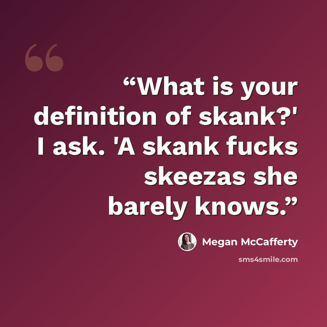 “What is your definition of skank?' I ask. 'A skank fucks skeezas she barely knows.” quote by Megan McCafferty