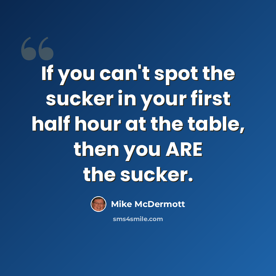 “If you can't spot the sucker in your first half hour at the table, then you ARE the sucker.” quote by Mike McDermott